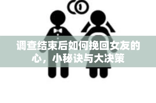 调查结束后如何挽回女友的心，小秘诀与大决策