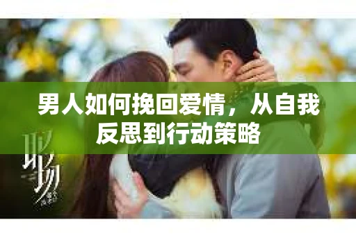 男人如何挽回爱情，从自我反思到行动策略