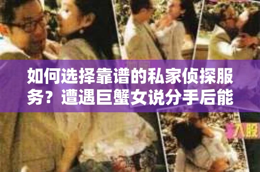 如何选择靠谱的私家侦探服务?遭遇巨蟹女说分手后能否挽回,侦探社能帮到你吗? 如何选择靠谱的私家侦探服务?遭遇巨蟹女说分手后能否挽回,侦探社能帮到你吗?
