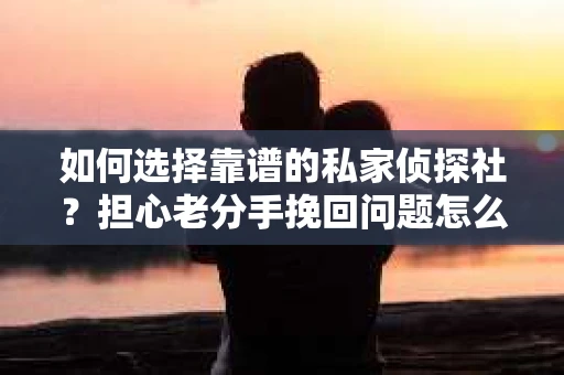 如何选择靠谱的私家侦探社?担心老分手挽回问题怎么办? 如何选择靠谱的私家侦探社?担心老分手挽回问题怎么办?
