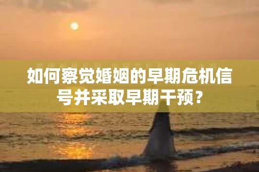 如何察觉婚姻的早期危机信号并采取早期干预？