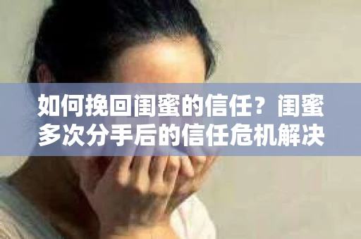 如何挽回闺蜜的信任？闺蜜多次分手后的信任危机解决方案