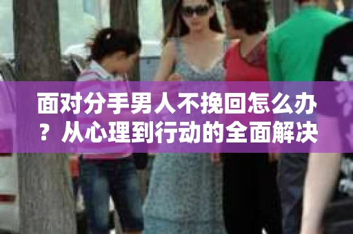面对分手男人不挽回怎么办？从心理到行动的全面解决方案