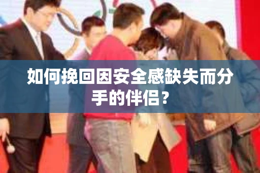 如何挽回因安全感缺失而分手的伴侣？