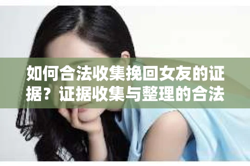 如何合法收集挽回女友的证据?证据收集与整理的合法策略怎么办? 如何合法收集挽回女友的证据?证据收集与整理的合法策略怎么办?