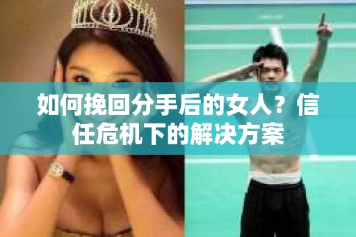 如何挽回分手后的女人?信任危机下的解决方案 如何挽回分手后的女人?信任危机下的解决方案