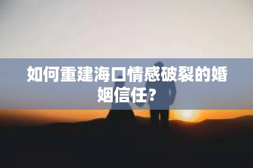 如何重建海口情感破裂的婚姻信任？