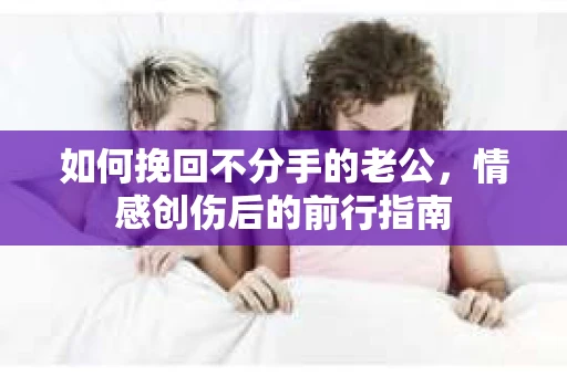 如何挽回不分手的老公,情感创伤后的前行指南 如何挽回不分手的老公,情感创伤后的前行指南