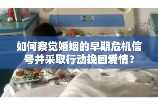 如何察觉婚姻的早期危机信号并采取行动挽回爱情？