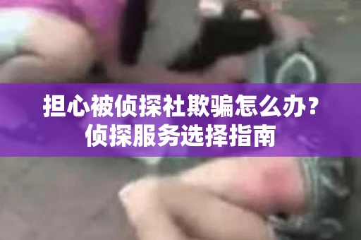 担心被侦探社欺骗怎么办？侦探服务选择指南