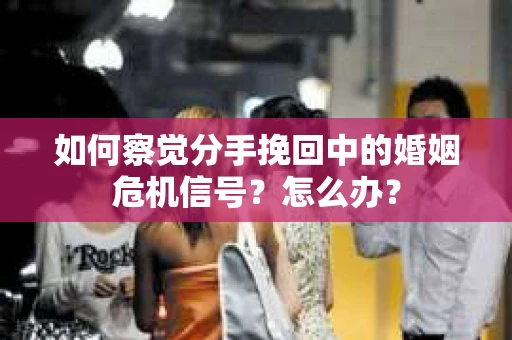 如何察觉分手挽回中的婚姻危机信号?怎么办? 如何察觉分手挽回中的婚姻危机信号?怎么办?