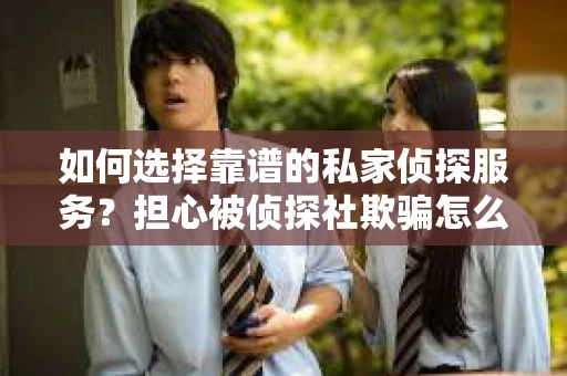 如何选择靠谱的私家侦探服务？担心被侦探社欺骗怎么办？