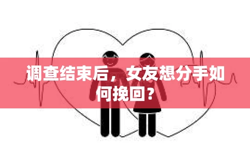 调查结束后，女友想分手如何挽回？