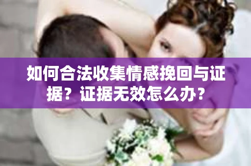 如何合法收集情感挽回与证据？证据无效怎么办？