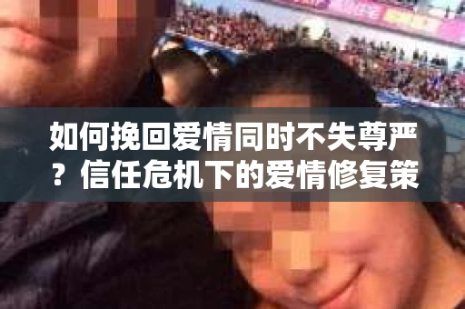 如何挽回爱情同时不失尊严?信任危机下的爱情修复策略 如何挽回爱情同时不失尊严?信任危机下的爱情修复策略