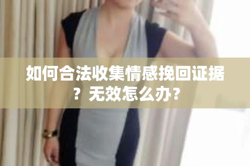 如何合法收集情感挽回证据?无效怎么办? 如何合法收集情感挽回证据?无效怎么办?