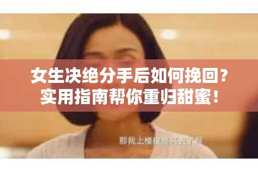 女生决绝分手后如何挽回？实用指南帮你重归甜蜜！