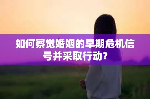 如何察觉婚姻的早期危机信号并采取行动？