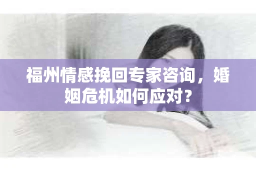 福州情感挽回专家咨询,婚姻危机如何应对? 福州情感挽回专家咨询,婚姻危机如何应对?