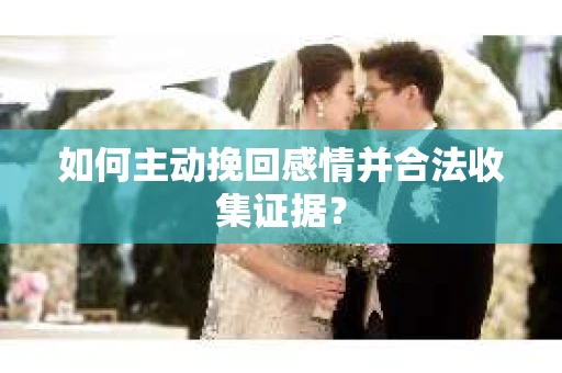 如何主动挽回感情并合法收集证据？