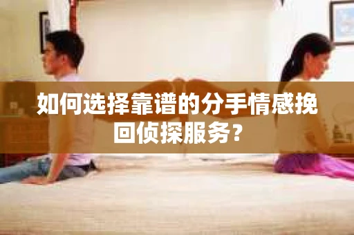 如何选择靠谱的分手情感挽回侦探服务？