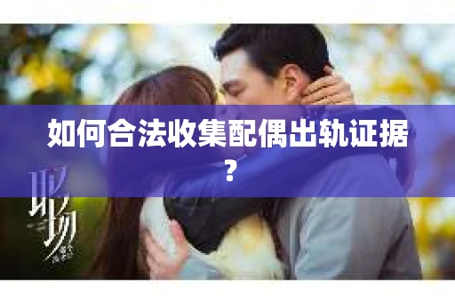 如何合法收集配偶出轨证据? 如何合法收集配偶出轨证据?