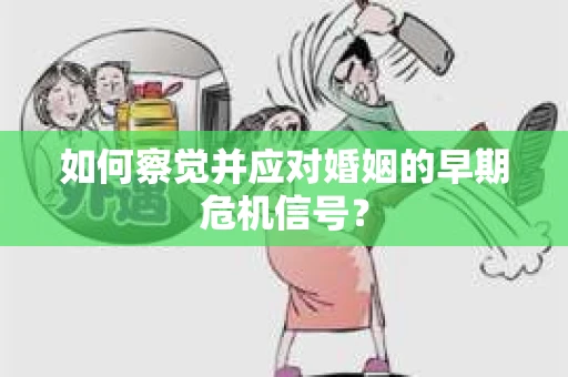 如何察觉并应对婚姻的早期危机信号? 如何察觉并应对婚姻的早期危机信号?