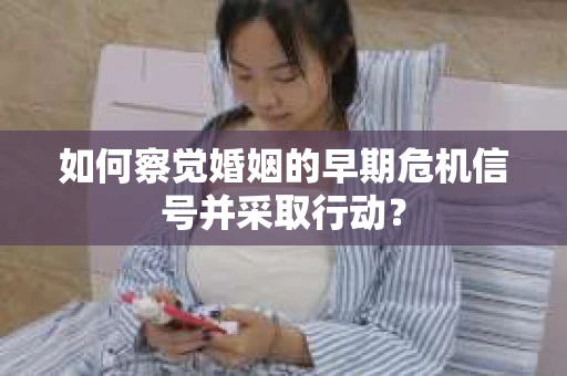 如何察觉婚姻的早期危机信号并采取行动？