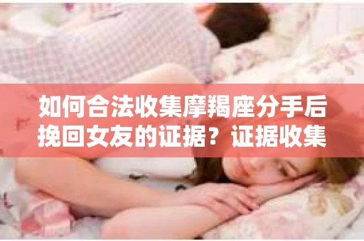 如何合法收集摩羯座分手后挽回女友的证据？证据收集策略与法律风险防范