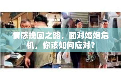 情感挽回之路，面对婚姻危机，你该如何应对？