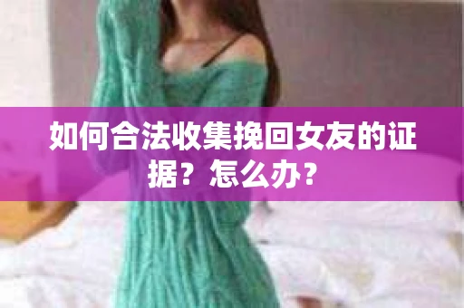 如何合法收集挽回女友的证据?怎么办? 如何合法收集挽回女友的证据?怎么办?