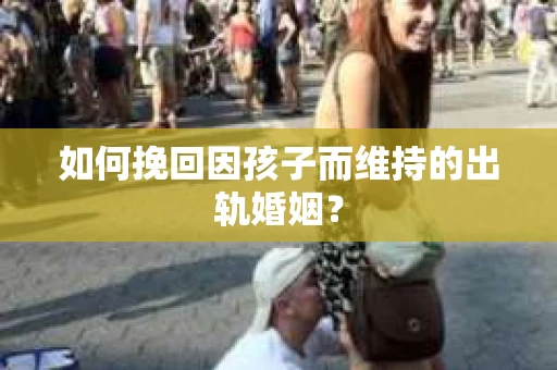 如何挽回因孩子而维持的出轨婚姻？