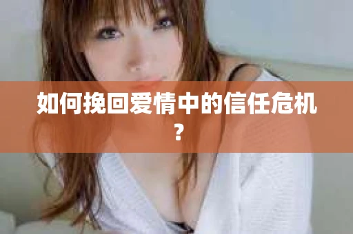 如何挽回爱情中的信任危机? 如何挽回爱情中的信任危机?