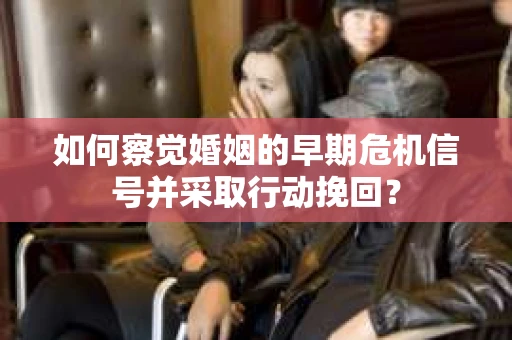 如何察觉婚姻的早期危机信号并采取行动挽回？