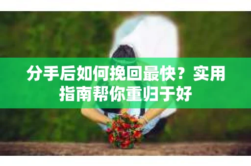 分手后如何挽回最快?实用指南帮你重归于好 分手后如何挽回最快?实用指南帮你重归于好