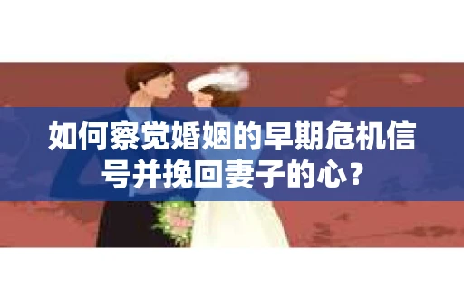 如何察觉婚姻的早期危机信号并挽回妻子的心？