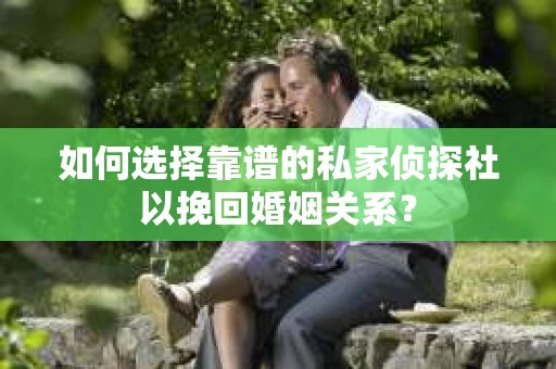 如何选择靠谱的私家侦探社以挽回婚姻关系？