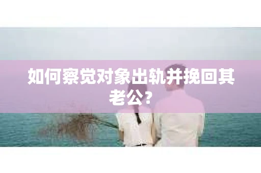 如何察觉对象出轨并挽回其老公？