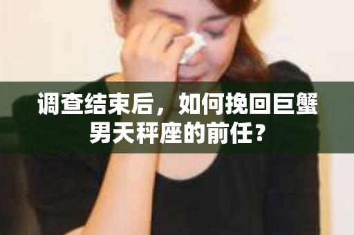 调查结束后，如何挽回巨蟹男天秤座的前任？
