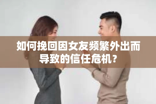 如何挽回因女友频繁外出而导致的信任危机? 如何挽回因女友频繁外出而导致的信任危机?
