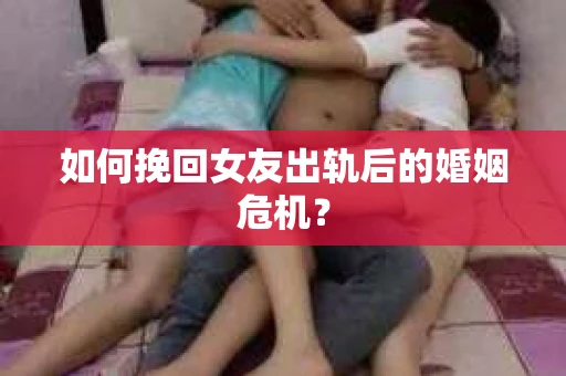 如何挽回女友出轨后的婚姻危机? 如何挽回女友出轨后的婚姻危机?