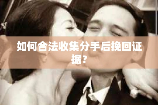 如何合法收集分手后挽回证据？