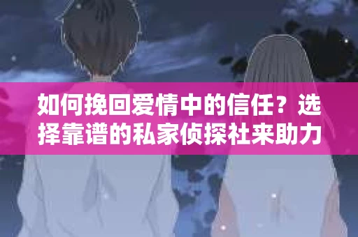 如何挽回爱情中的信任？选择靠谱的私家侦探社来助力