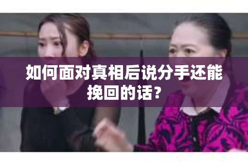 如何面对真相后说分手还能挽回的话? 如何面对真相后说分手还能挽回的话?