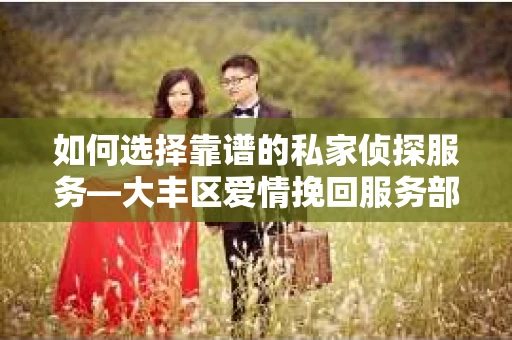 如何选择靠谱的私家侦探服务—大丰区爱情挽回服务部选择指南 如何选择靠谱的私家侦探服务—大丰区爱情挽回服务部选择指南