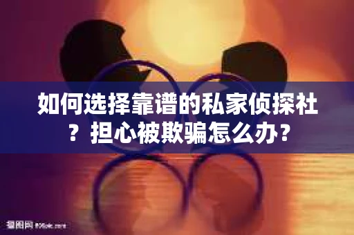 如何选择靠谱的私家侦探社？担心被欺骗怎么办？