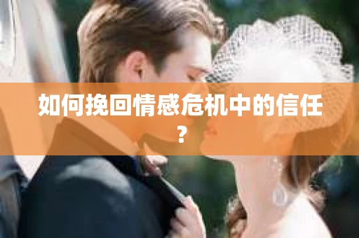 如何挽回情感危机中的信任？