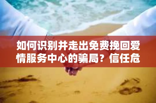 如何识别并走出免费挽回爱情服务中心的骗局？信任危机解决方案