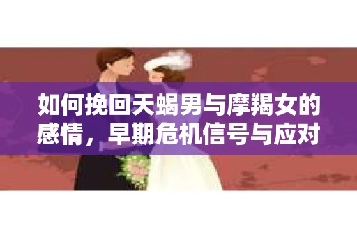 如何挽回天蝎男与摩羯女的感情，早期危机信号与应对策略
