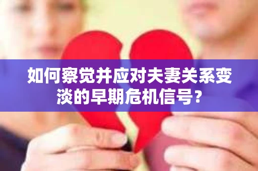如何察觉并应对夫妻关系变淡的早期危机信号？